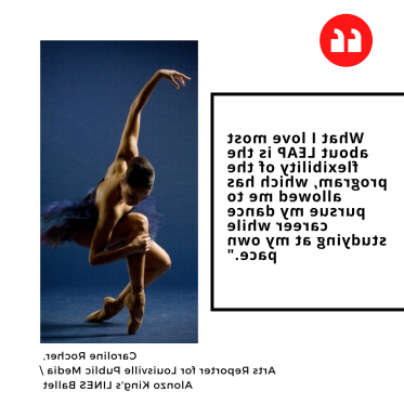 "What I love most about LEAP is the flexibility of the program, which has allowed me to pursue my dance career while studying at my own pace." Caroline Rocher,  Arts Reporter for Louisville Public Media / Alonzo King's LINES Ballet